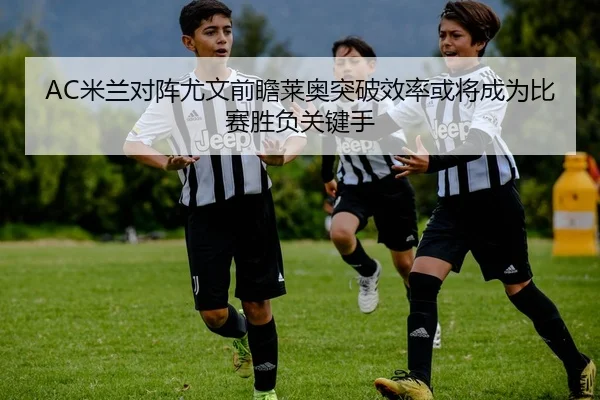 AC米兰对阵尤文前瞻莱奥突破效率或将成为比赛胜负关键手