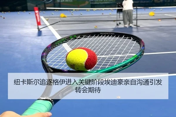 纽卡斯尔追逐格伊进入关键阶段埃迪豪亲自沟通引发转会期待