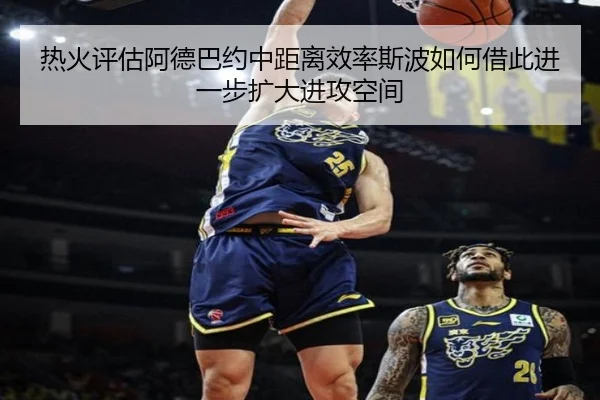 热火评估阿德巴约中距离效率斯波如何借此进一步扩大进攻空间