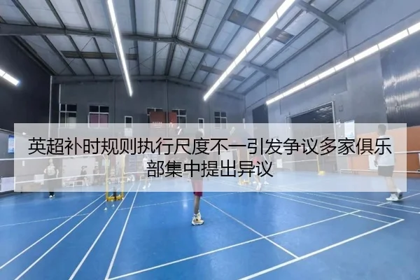 英超补时规则执行尺度不一引发争议多家俱乐部集中提出异议