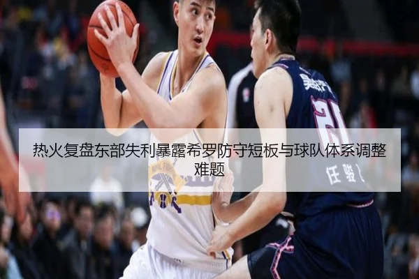 热火复盘东部失利暴露希罗防守短板与球队体系调整难题
