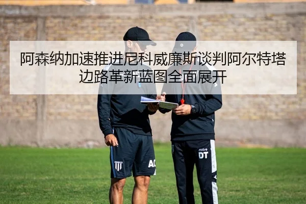 阿森纳加速推进尼科威廉斯谈判阿尔特塔边路革新蓝图全面展开
