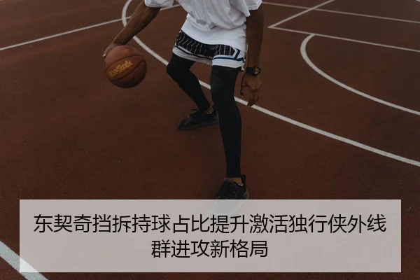 东契奇挡拆持球占比提升激活独行侠外线群进攻新格局